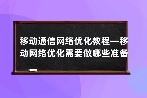 移动通信网络优化教程—移动网络优化需要做哪些准备工作