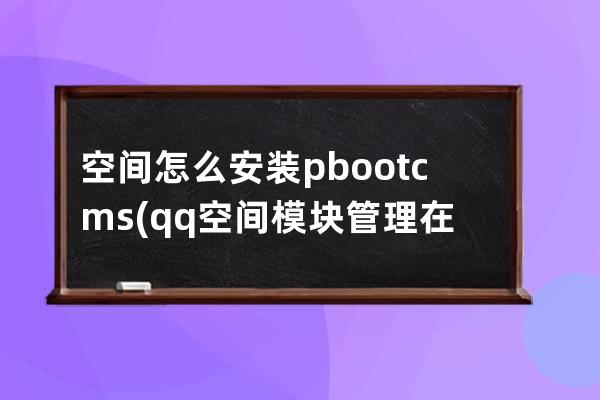 空间怎么安装pbootcms(qq空间模块管理在哪里)