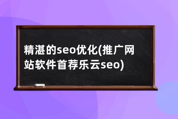 精湛的seo优化(推广网站软件首荐乐云seo)