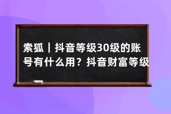 索狐｜抖音等级30级的账号有什么用？抖音财富等级号购买网站_抖音荣誉等级 