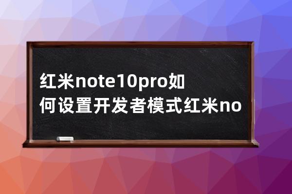 红米note10pro如何设置开发者模式?红米note10pro设置开发者模式教程介绍 