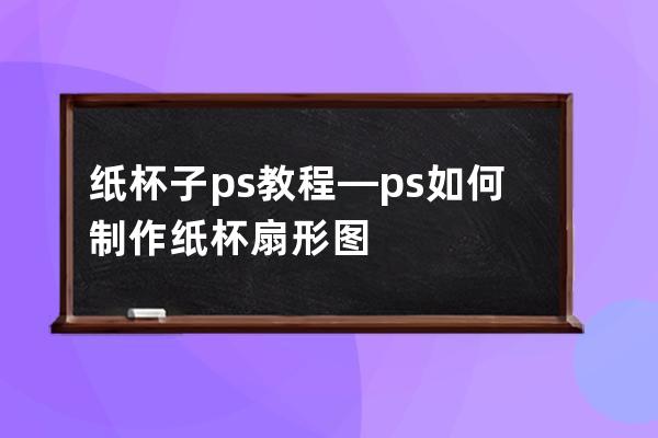 纸杯子ps教程—ps如何制作纸杯扇形图