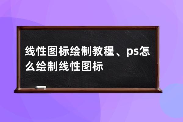 线性图标绘制教程、ps怎么绘制线性图标