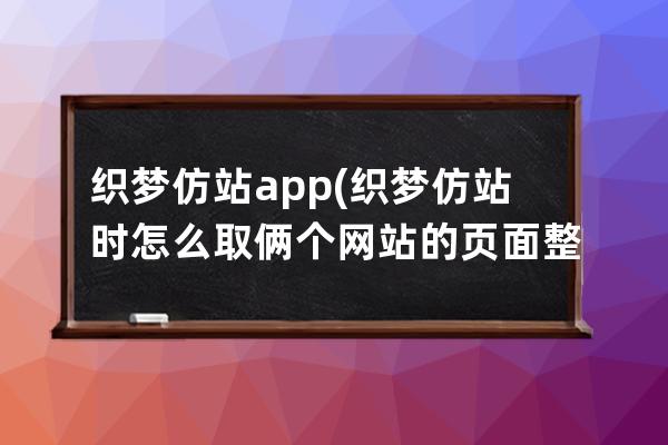 织梦仿站app(织梦仿站时怎么取俩个网站的页面整合)