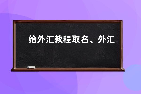 给外汇教程取名、外汇名字写错了怎么办