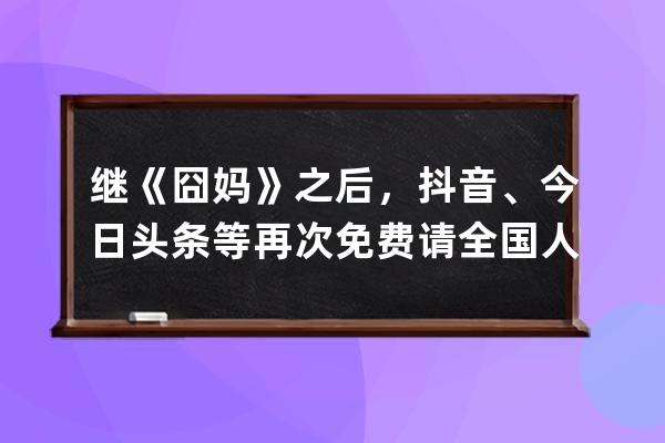 继《囧妈》之后，抖音、今日头条等再次免费请全国人民看电影_为什么囧妈在 