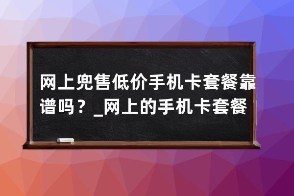 网上兜售低价手机卡套餐靠谱吗？_网上的手机卡套餐很优惠可靠吗 