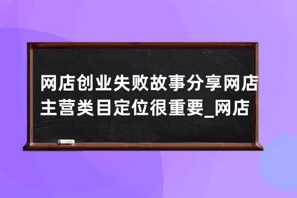 网店创业失败故事分享:网店主营类目定位很重要_网店的经营策略 