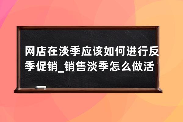 网店在淡季应该如何进行反季促销_销售淡季怎么做活动 