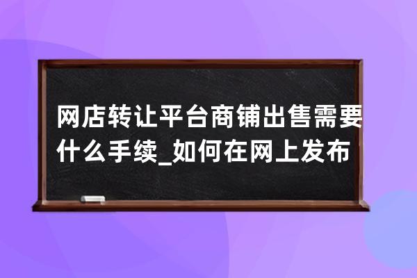 网店转让平台商铺出售需要什么手续_如何在网上发布商铺转让信息 