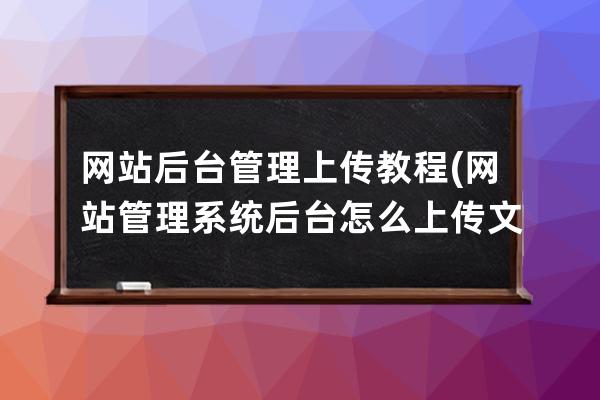 网站后台管理上传教程(网站管理系统后台怎么上传文件)