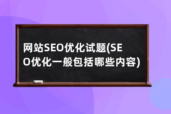 网站SEO优化试题(SEO优化一般包括哪些内容)