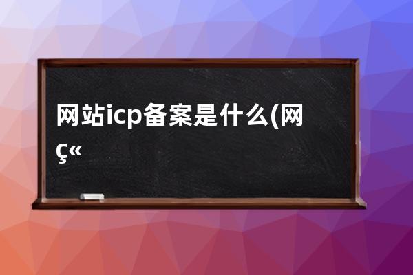 网站icp备案是什么(网站备案是什么？必要性介绍)