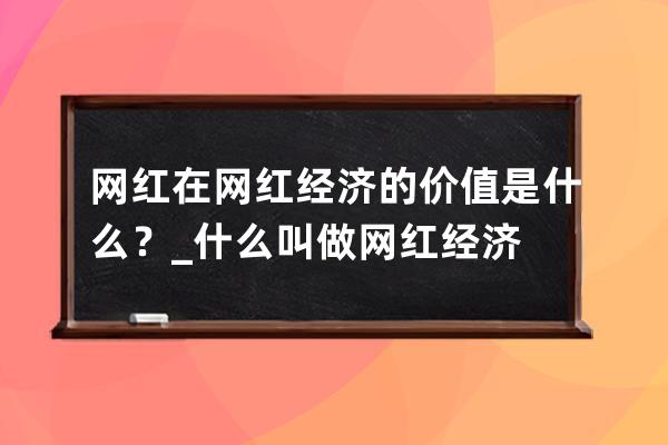 网红在网红经济的价值是什么？_什么叫做网红经济 