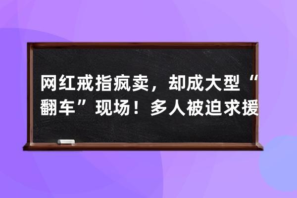 网红戒指疯卖，却成大型“翻车”现场！多人被迫求援：太痛苦了 