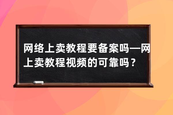 网络上卖教程要备案吗—网上卖教程视频的可靠吗？