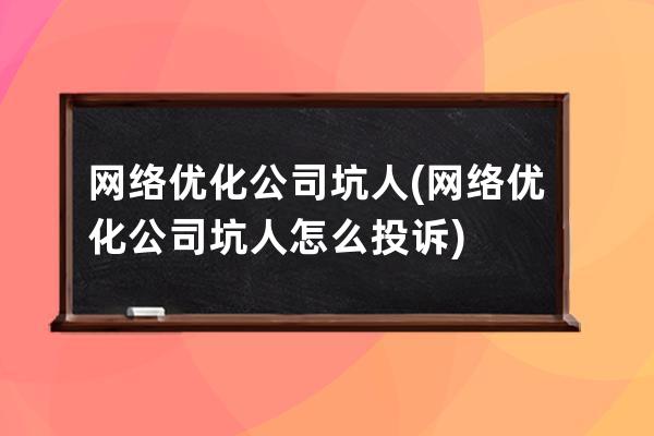 网络优化公司坑人(网络优化公司坑人怎么投诉)