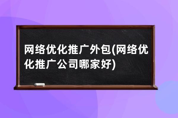 网络优化推广外包(网络优化推广公司哪家好)