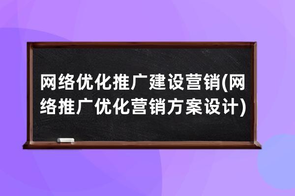 网络优化推广建设营销(网络推广优化营销方案设计)