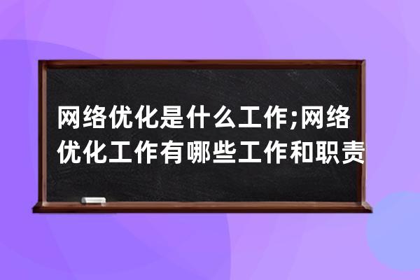 网络优化是什么工作;网络优化工作有哪些工作和职责？