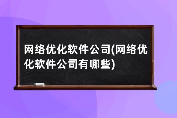 网络优化软件公司(网络优化软件公司有哪些)