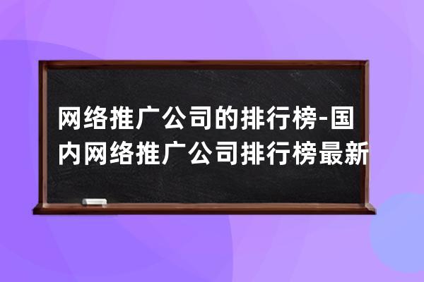 网络推广公司的排行榜-国内网络推广公司排行榜最新