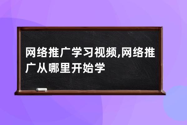 网络推广学习视频,网络推广从哪里开始学