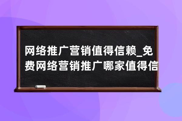 网络推广营销值得信赖_免费网络营销推广哪家值得信赖