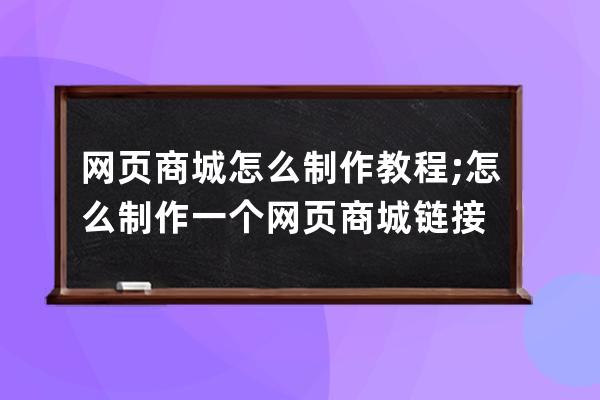 网页商城怎么制作教程;怎么制作一个网页商城链接