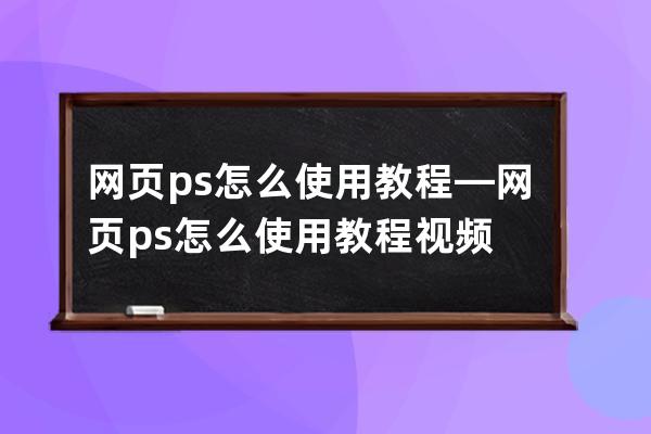 网页ps怎么使用教程—网页ps怎么使用教程视频