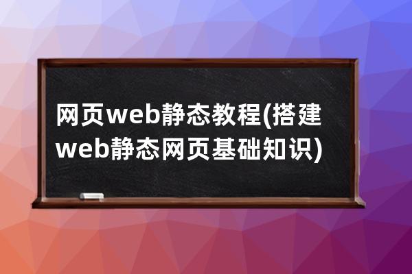 网页web静态教程(搭建web静态网页基础知识)