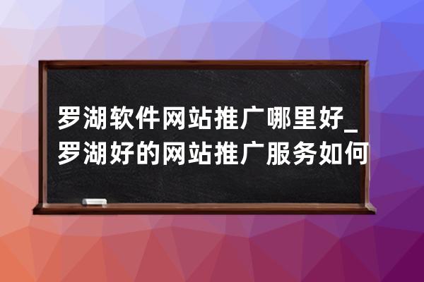 罗湖软件网站推广哪里好_罗湖好的网站推广服务如何