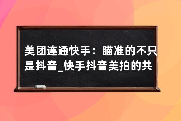 美团连通快手：瞄准的不只是抖音_快手抖音美拍的共同点 