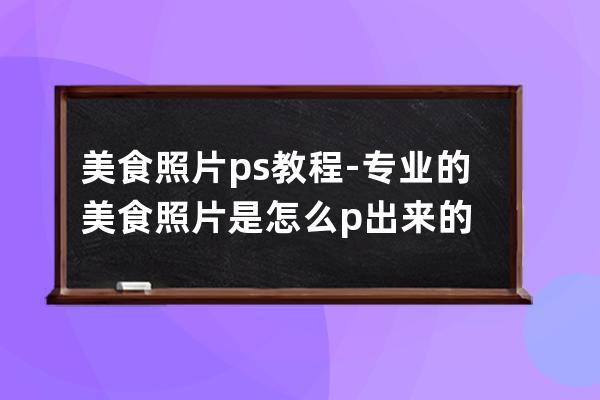 美食照片ps教程-专业的美食照片是怎么p出来的