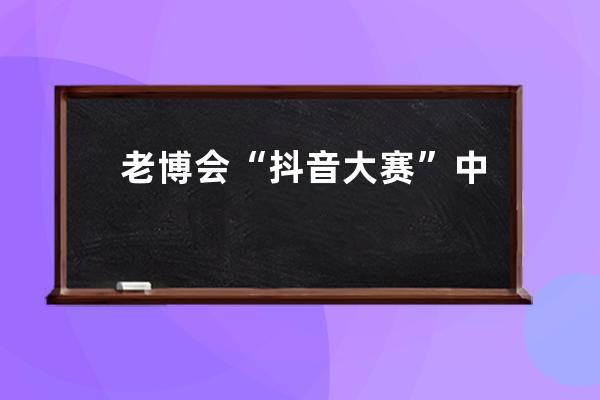 老博会“抖音大赛”中奖名单公布！快看是谁中了4999元大奖_抖音答题赛季大奖 