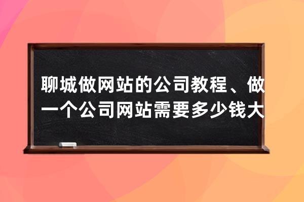 聊城做网站的公司教程、做一个公司网站需要多少钱大概