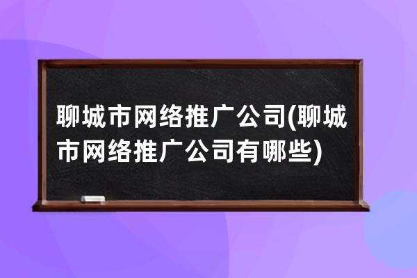 聊城市网络推广公司(聊城市网络推广公司有哪些)