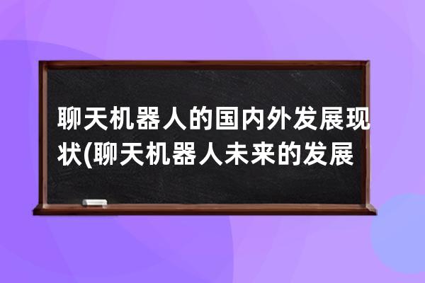 聊天机器人的国内外发展现状(聊天机器人未来的发展)