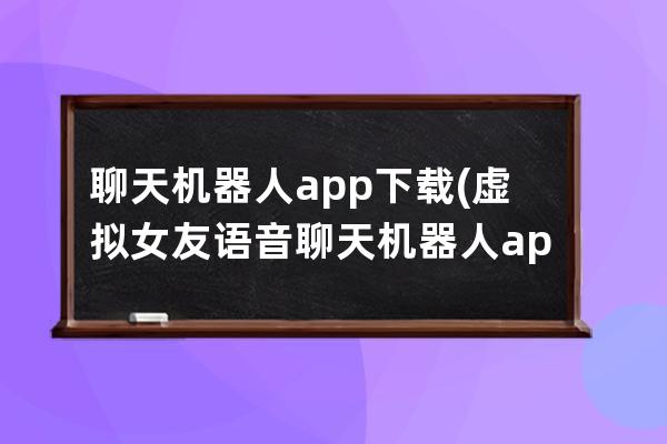 聊天机器人app下载(虚拟女友语音聊天机器人app)