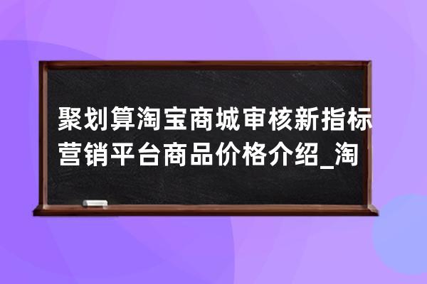 聚划算淘宝商城审核新指标营销平台商品价格介绍_淘宝app聚划算入口 