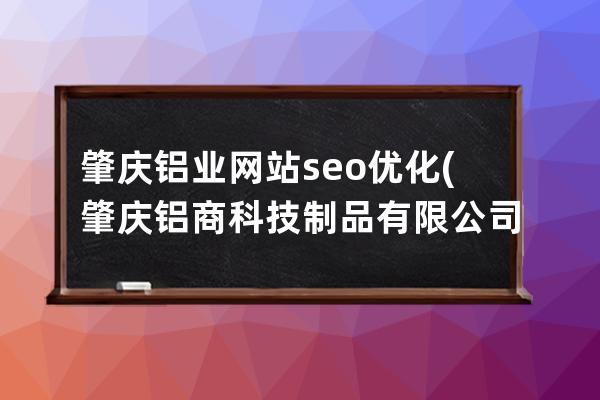 肇庆铝业网站seo优化(肇庆铝商科技制品有限公司)