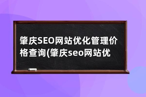 肇庆SEO网站优化管理价格查询(肇庆seo网站优化管理价格查询)