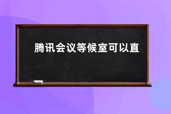 腾讯会议等候室可以直接进去吗_腾讯会议等候室进入方法 