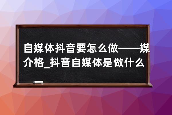 自媒体抖音要怎么做——媒介格_抖音自媒体是做什么的 