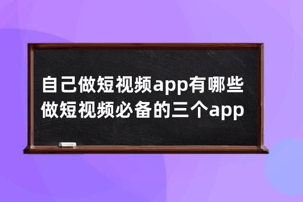 自己做短视频app有哪些 做短视频必备的三个app 