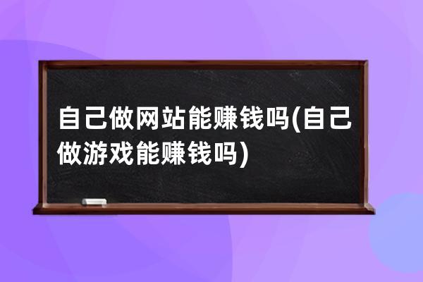 自己做网站能赚钱吗(自己做游戏能赚钱吗)