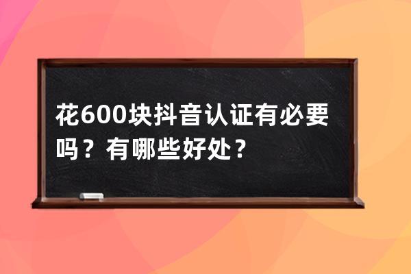 花600块抖音认证有必要吗？有哪些好处？ 