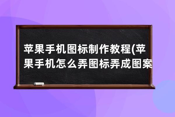 苹果手机图标制作教程(苹果手机怎么弄图标弄成图案)