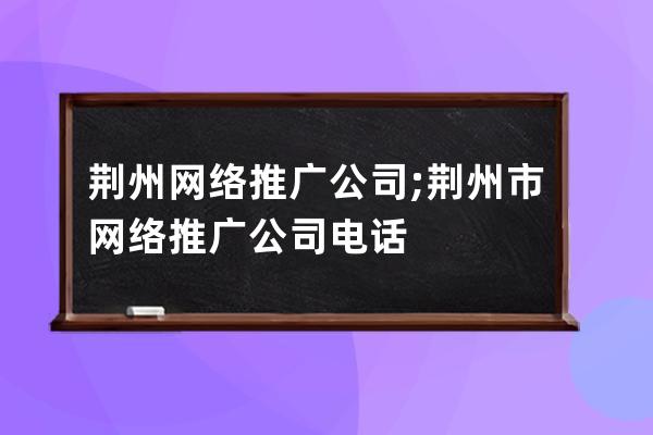 荆州网络推广公司;荆州市网络推广公司电话