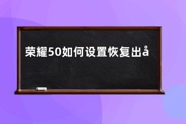 荣耀50如何设置恢复出厂?荣耀50恢复出厂设置方法 